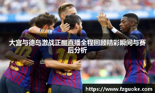 大宫与德岛激战正酣直播全程回顾精彩瞬间与赛后分析