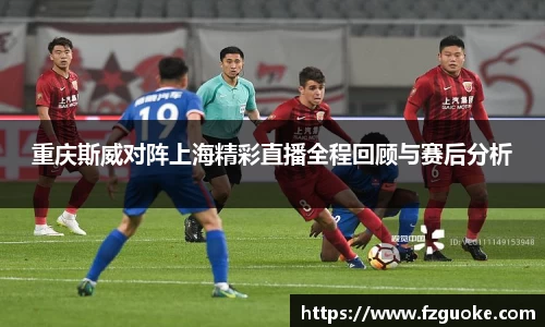 重庆斯威对阵上海精彩直播全程回顾与赛后分析