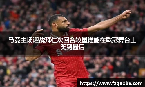马竞主场迎战拜仁次回合较量谁能在欧冠舞台上笑到最后