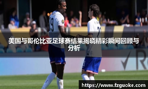 美国与哥伦比亚足球赛结果揭晓精彩瞬间回顾与分析