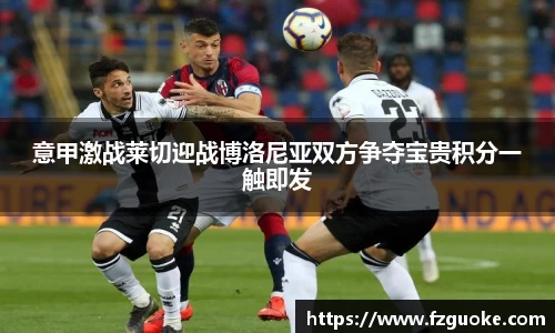 意甲激战莱切迎战博洛尼亚双方争夺宝贵积分一触即发