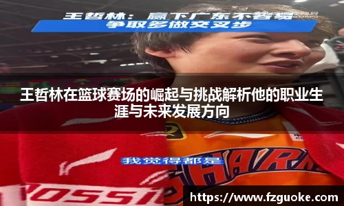 王哲林在篮球赛场的崛起与挑战解析他的职业生涯与未来发展方向