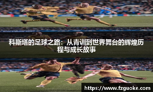 科斯塔的足球之路：从青训到世界舞台的辉煌历程与成长故事
